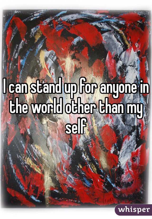 I can stand up for anyone in the world other than my self 