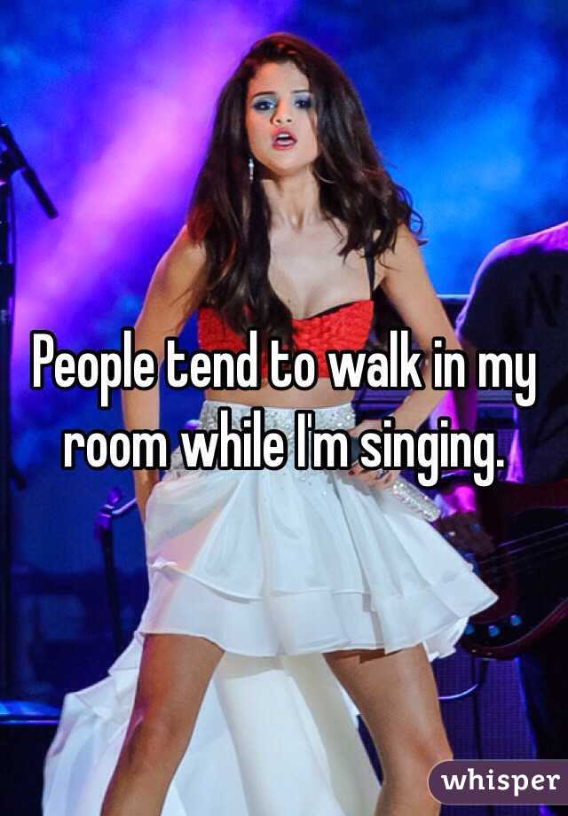 People tend to walk in my room while I'm singing. 