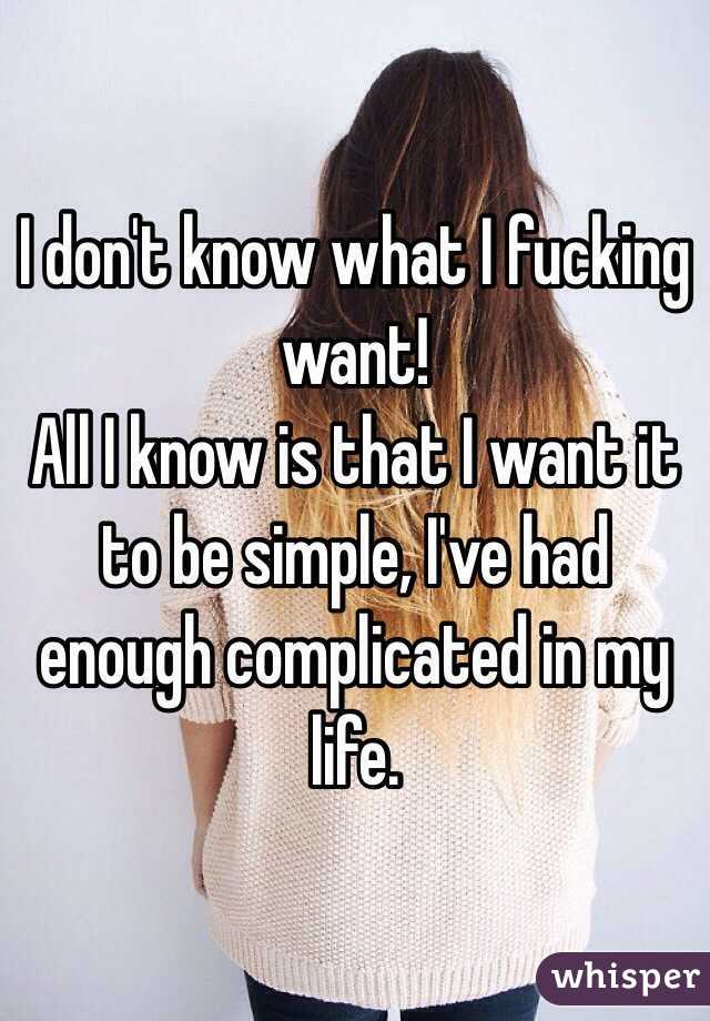I don't know what I fucking want!
All I know is that I want it to be simple, I've had enough complicated in my life.