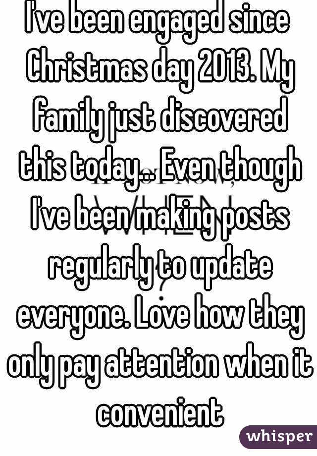 I've been engaged since Christmas day 2013. My family just discovered this today... Even though I've been making posts regularly to update everyone. Love how they only pay attention when it convenient