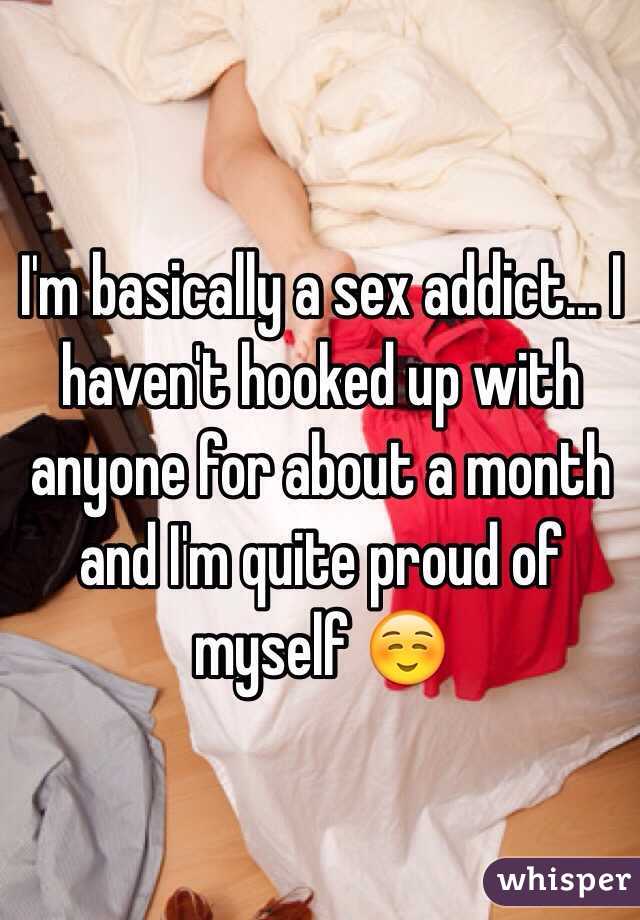 I'm basically a sex addict... I haven't hooked up with anyone for about a month and I'm quite proud of myself ☺️