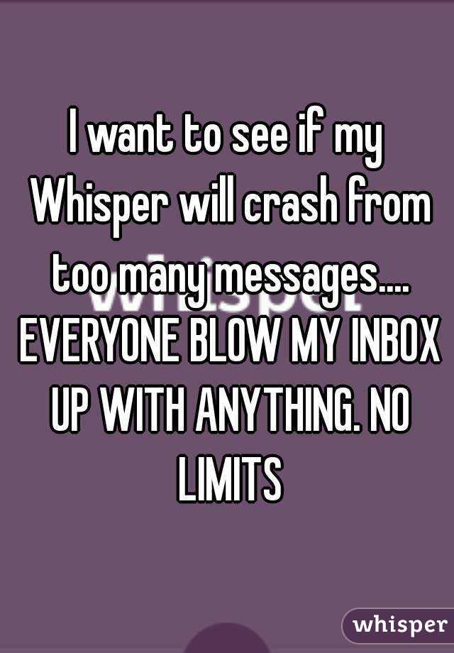 I want to see if my Whisper will crash from too many messages.... EVERYONE BLOW MY INBOX UP WITH ANYTHING. NO LIMITS