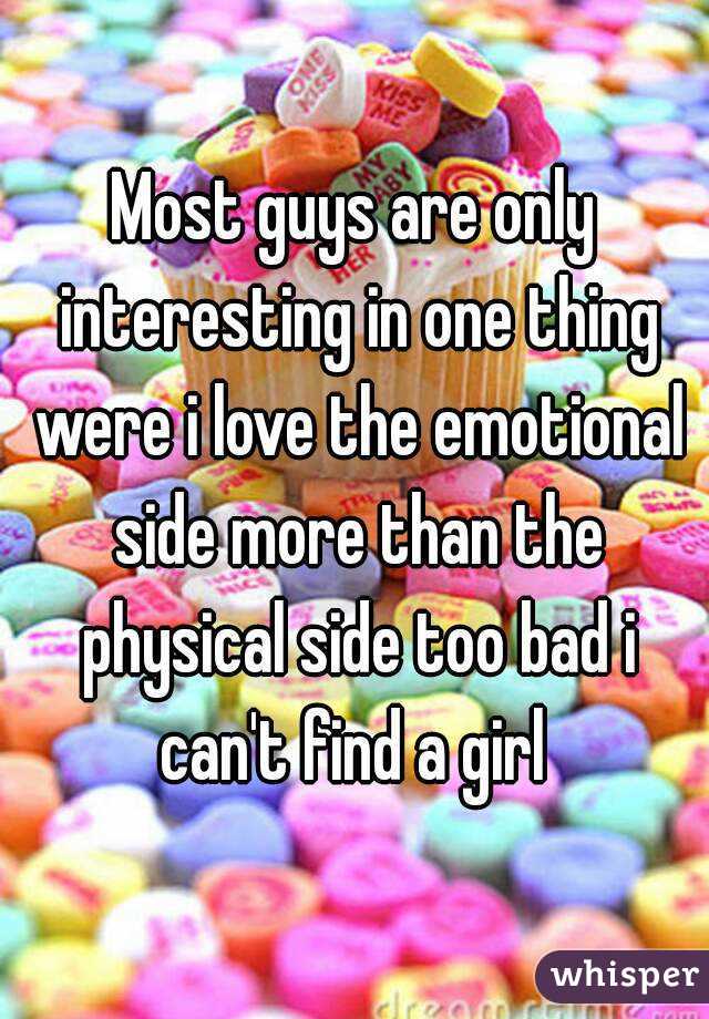 Most guys are only interesting in one thing were i love the emotional side more than the physical side too bad i can't find a girl 