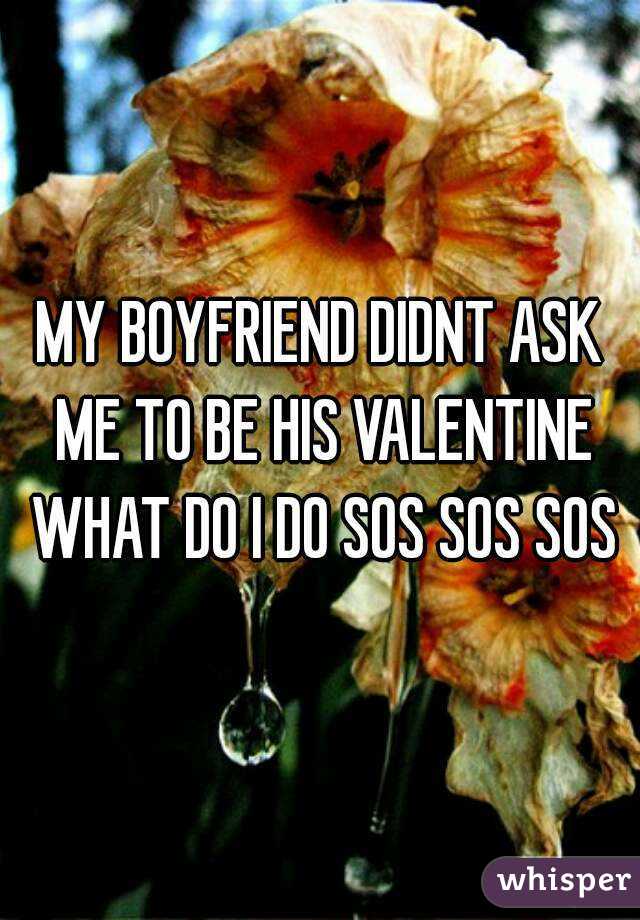 MY BOYFRIEND DIDNT ASK ME TO BE HIS VALENTINE WHAT DO I DO SOS SOS SOS