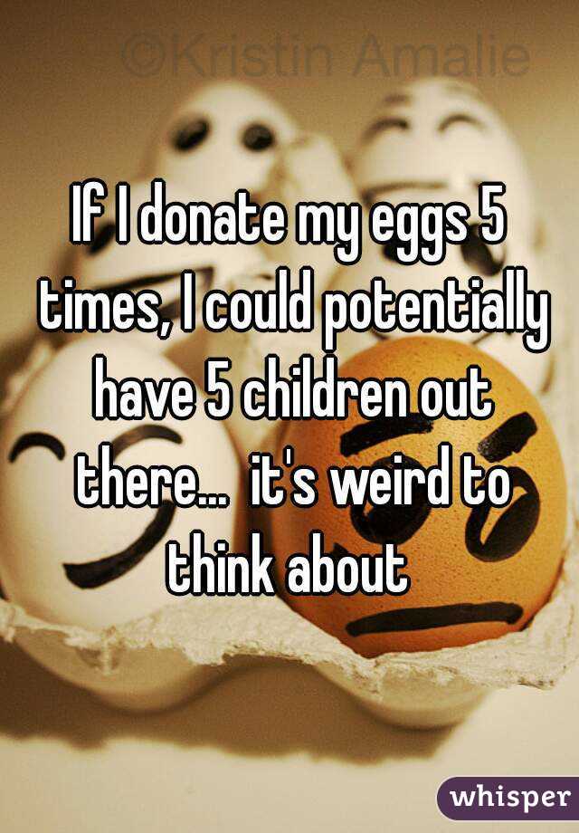 If I donate my eggs 5 times, I could potentially have 5 children out there...  it's weird to think about 