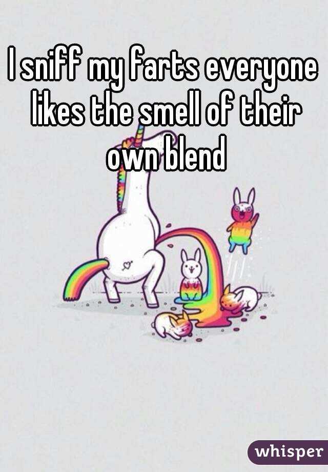 I sniff my farts everyone likes the smell of their own blend