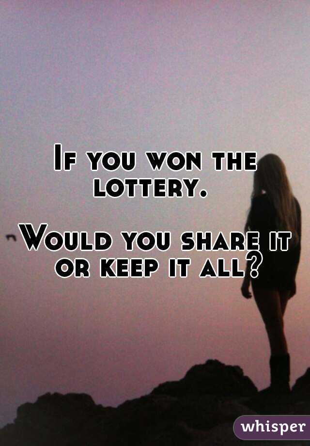 If you won the lottery.  

Would you share it or keep it all?