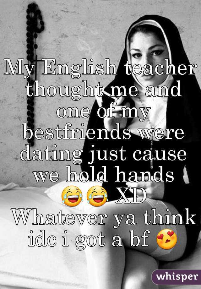 My English teacher thought me and one of my bestfriends were dating just cause we hold hands 😂😂 XD Whatever ya think idc i got a bf 😍 