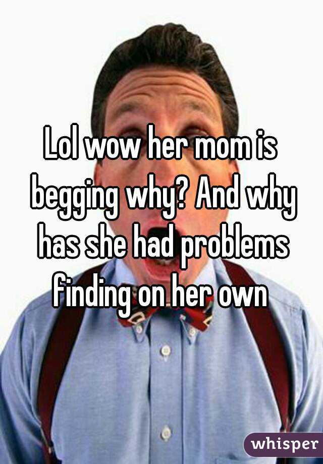Lol wow her mom is begging why? And why has she had problems finding on her own 