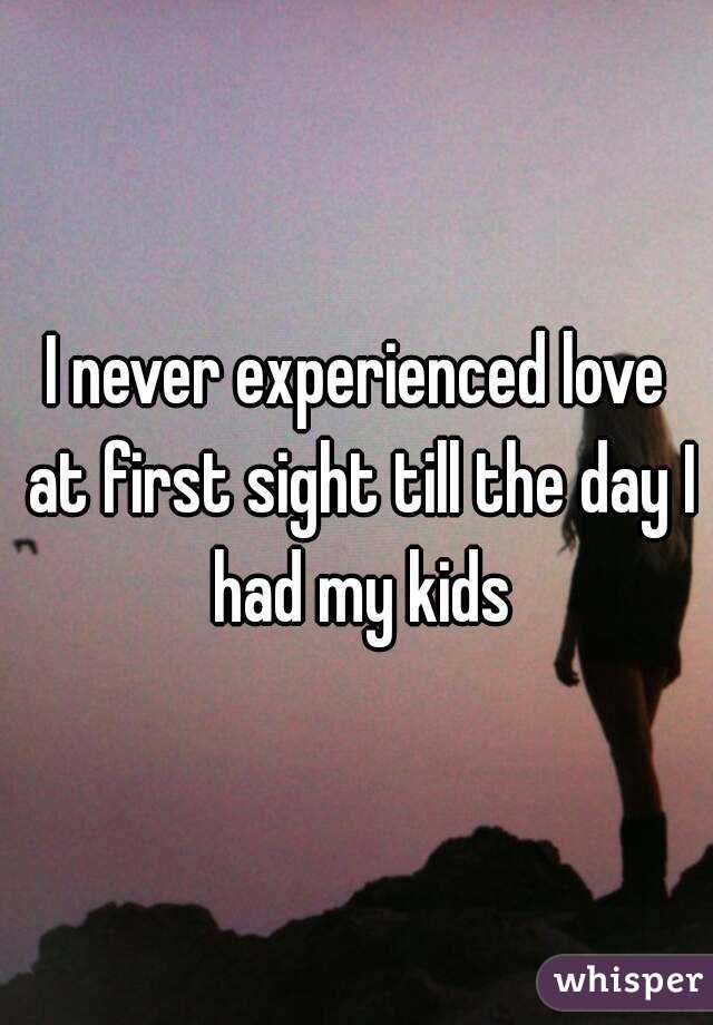 I never experienced love at first sight till the day I had my kids