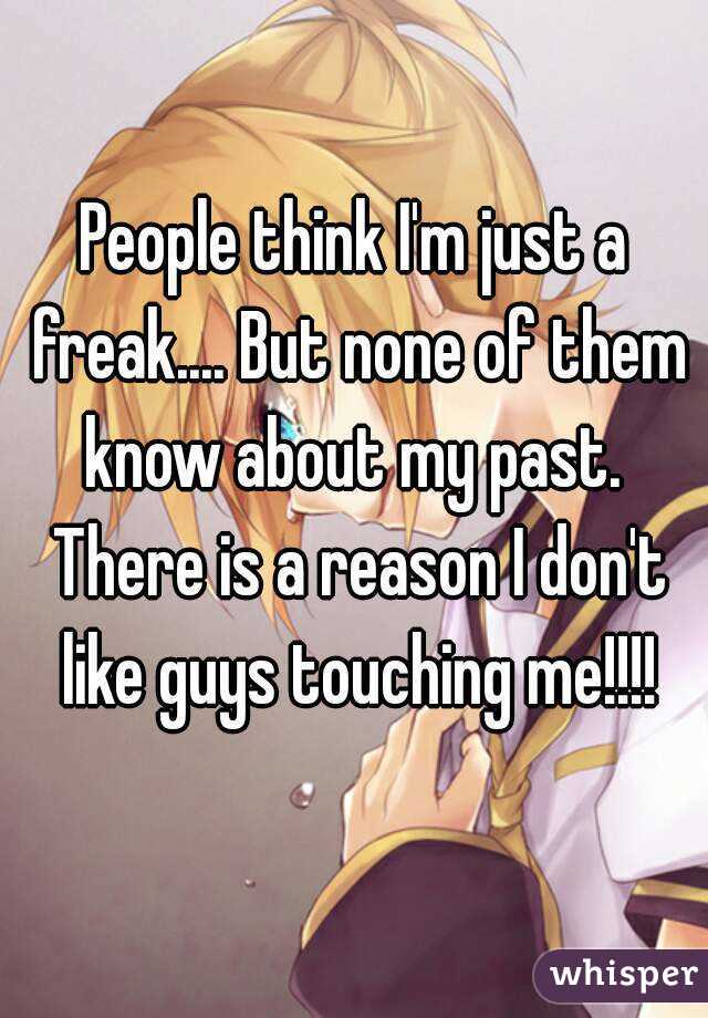 People think I'm just a freak.... But none of them know about my past.  There is a reason I don't like guys touching me!!!!
