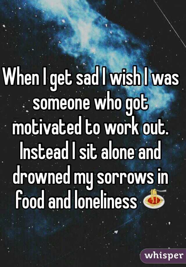 When I get sad I wish I was someone who got motivated to work out. Instead I sit alone and drowned my sorrows in food and loneliness 🍝