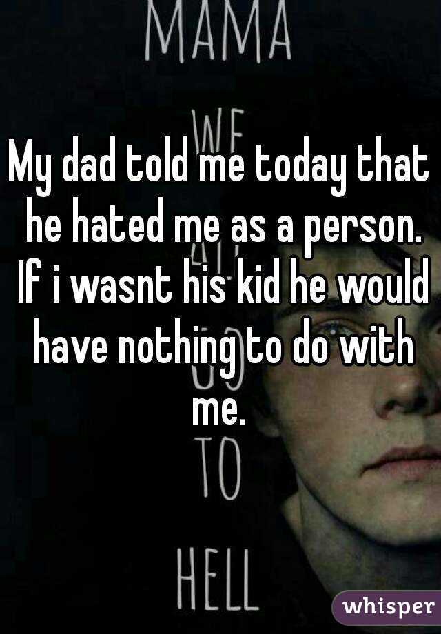 My dad told me today that he hated me as a person. If i wasnt his kid he would have nothing to do with me. 
