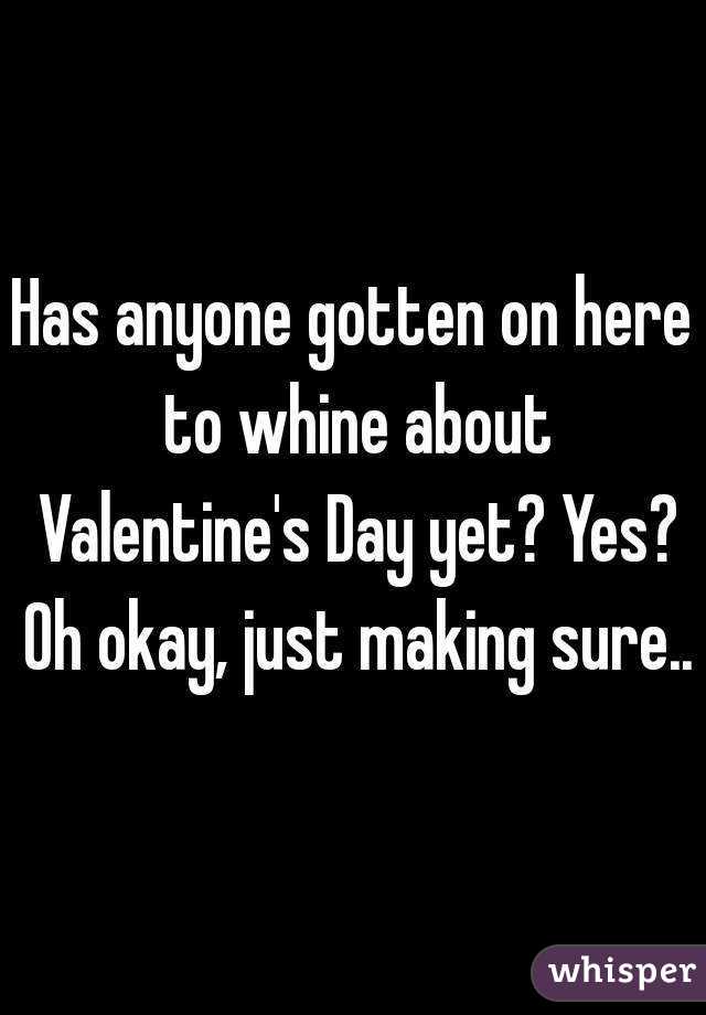 Has anyone gotten on here to whine about Valentine's Day yet? Yes? Oh okay, just making sure..