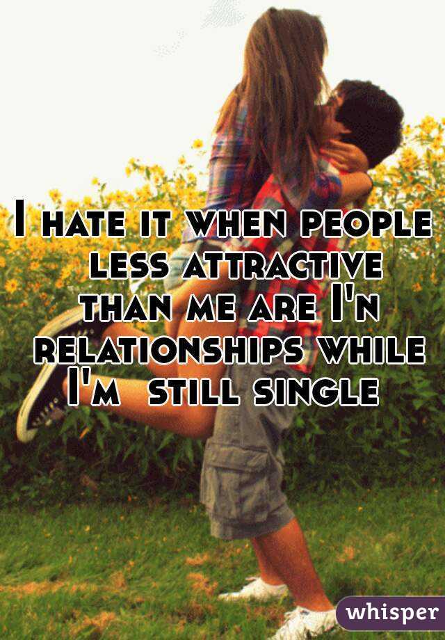 I hate it when people  less attractive than me are I'n relationships while I'm  still single 