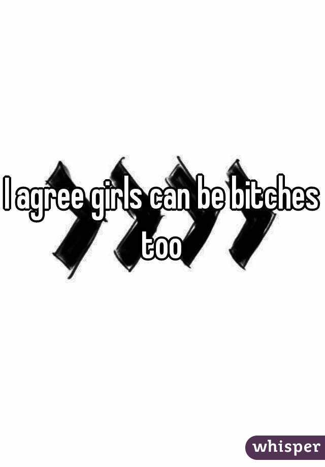 I agree girls can be bitches too 
