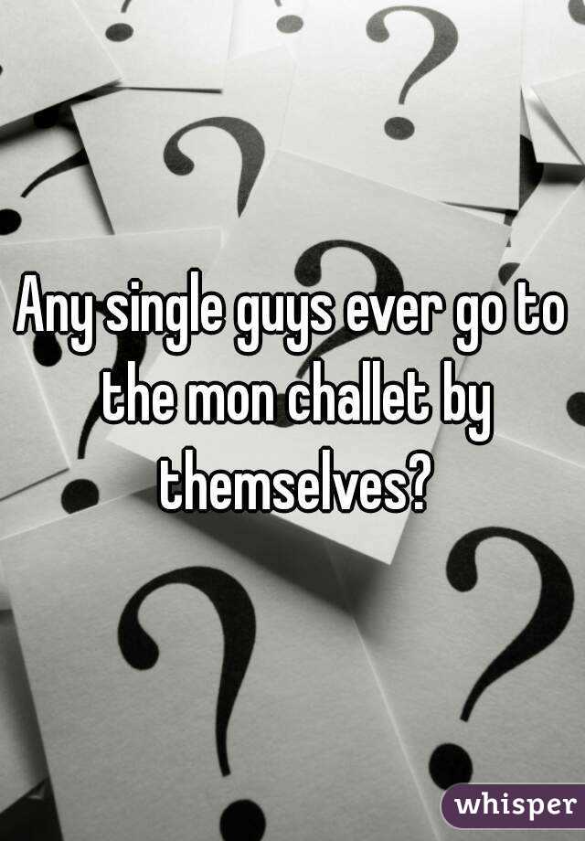 Any single guys ever go to the mon challet by themselves?