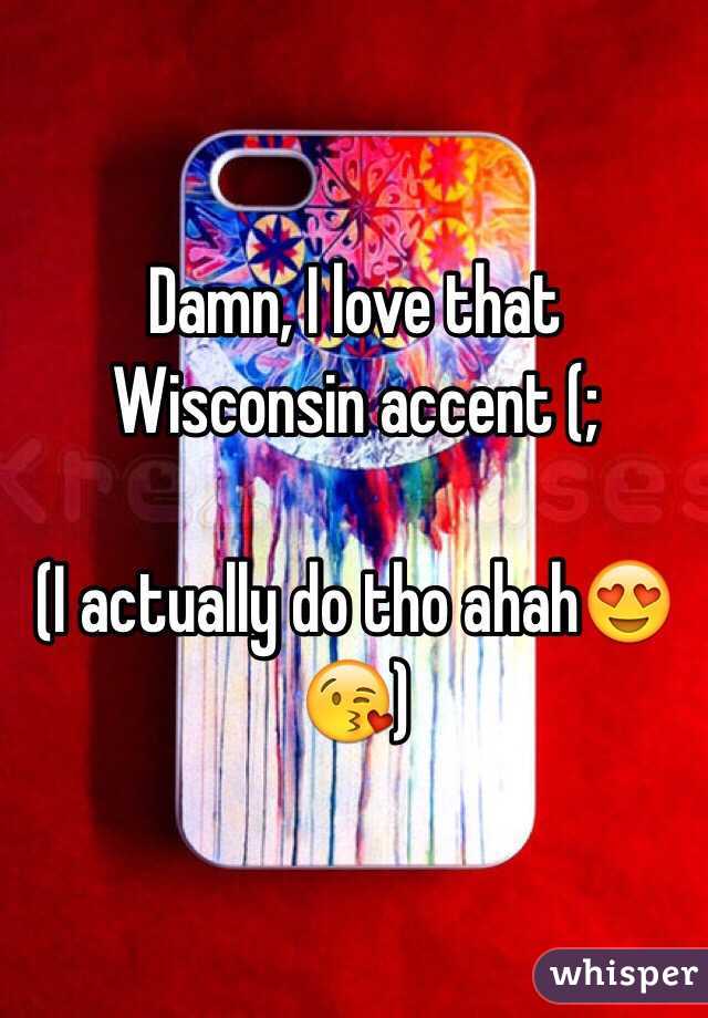 Damn, I love that Wisconsin accent (;

(I actually do tho ahah😍😘) 