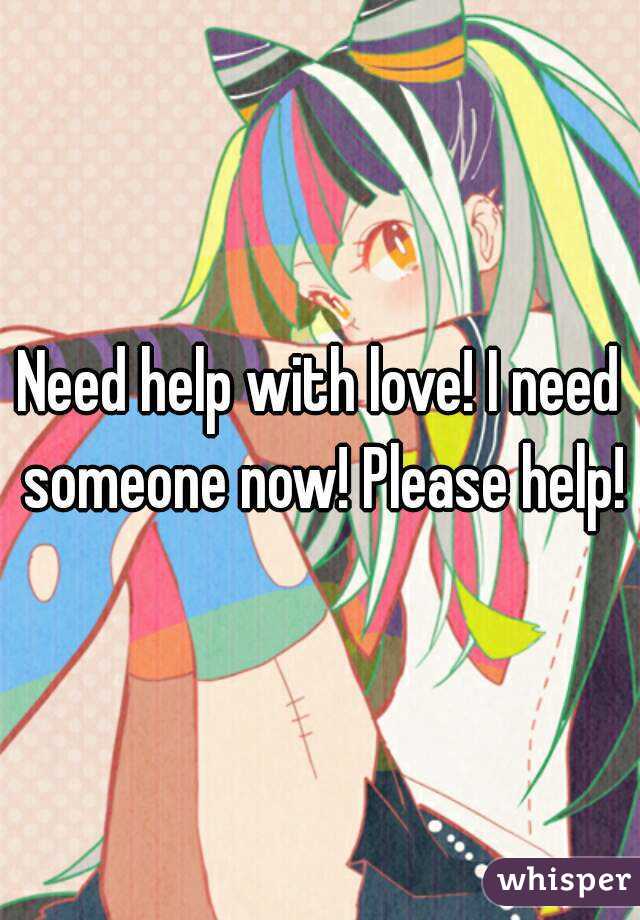 Need help with love! I need someone now! Please help!