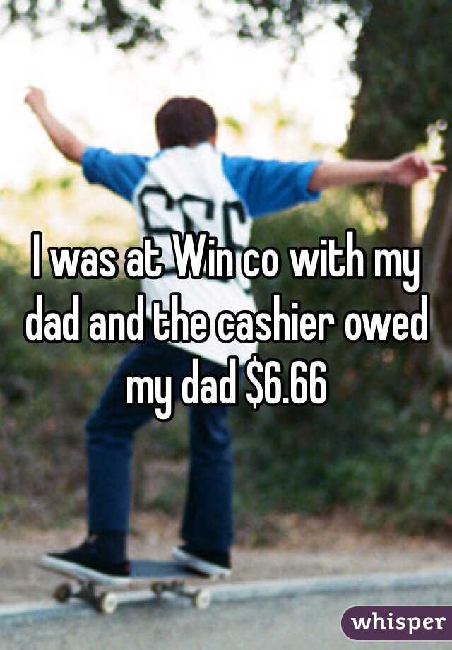 I was at Win co with my dad and the cashier owed my dad $6.66