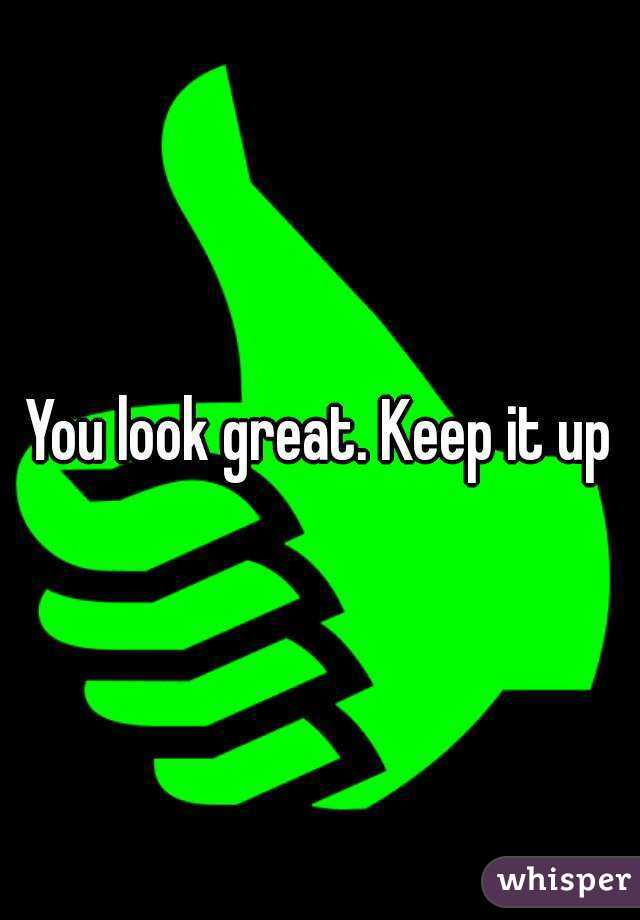 You look great. Keep it up