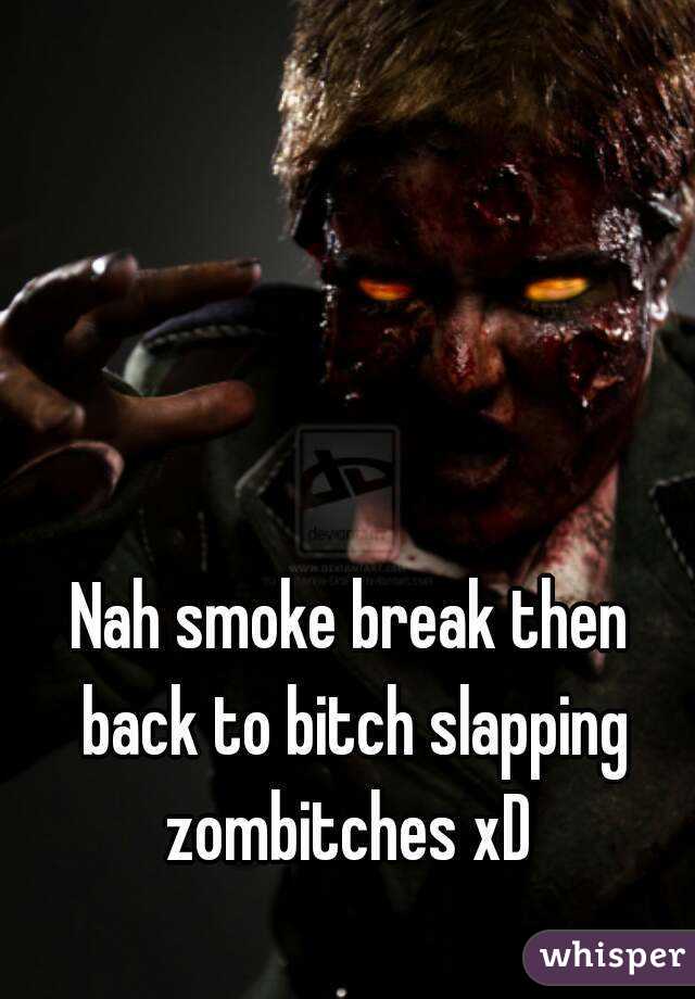 Nah smoke break then back to bitch slapping zombitches xD 