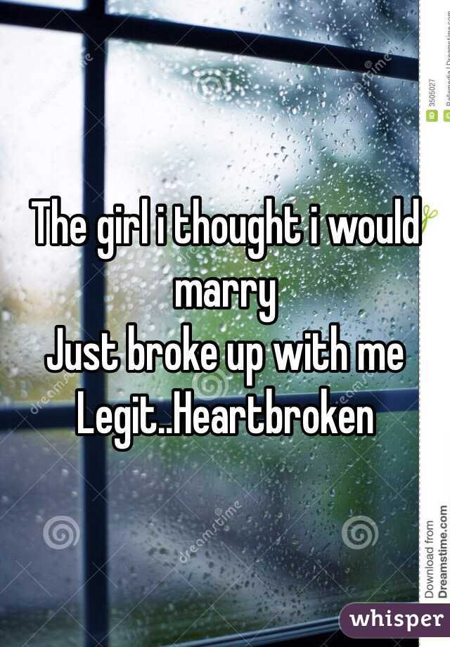 The girl i thought i would marry
Just broke up with me
Legit..Heartbroken