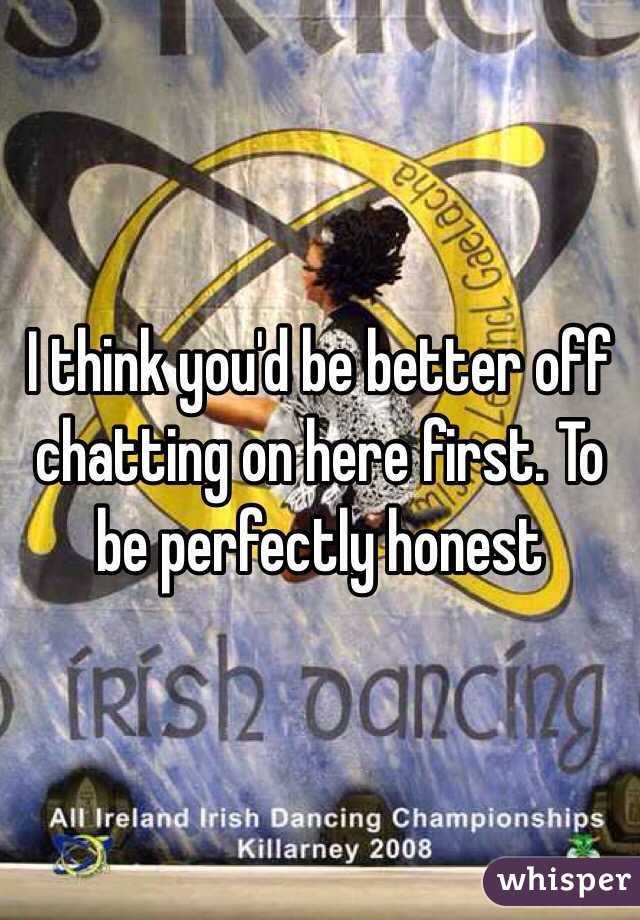 I think you'd be better off chatting on here first. To be perfectly honest