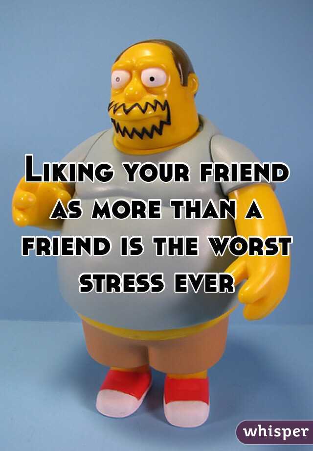 Liking your friend as more than a friend is the worst stress ever 