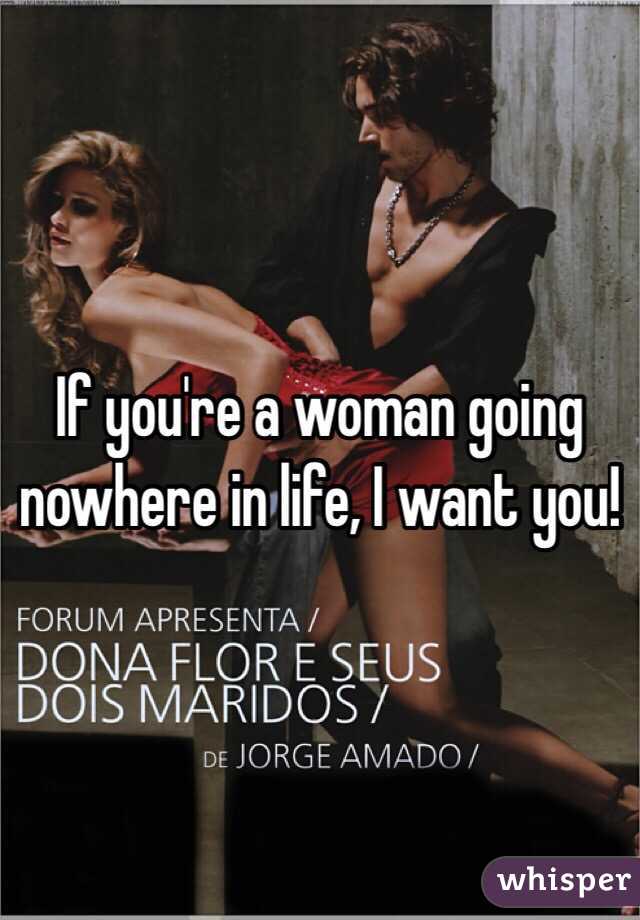 If you're a woman going nowhere in life, I want you! 