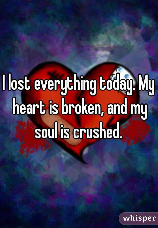 I lost everything today. My heart is broken, and my soul is crushed. 
