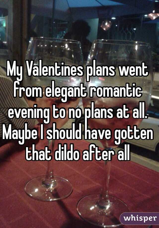 My Valentines plans went from elegant romantic evening to no plans at all. Maybe I should have gotten that dildo after all