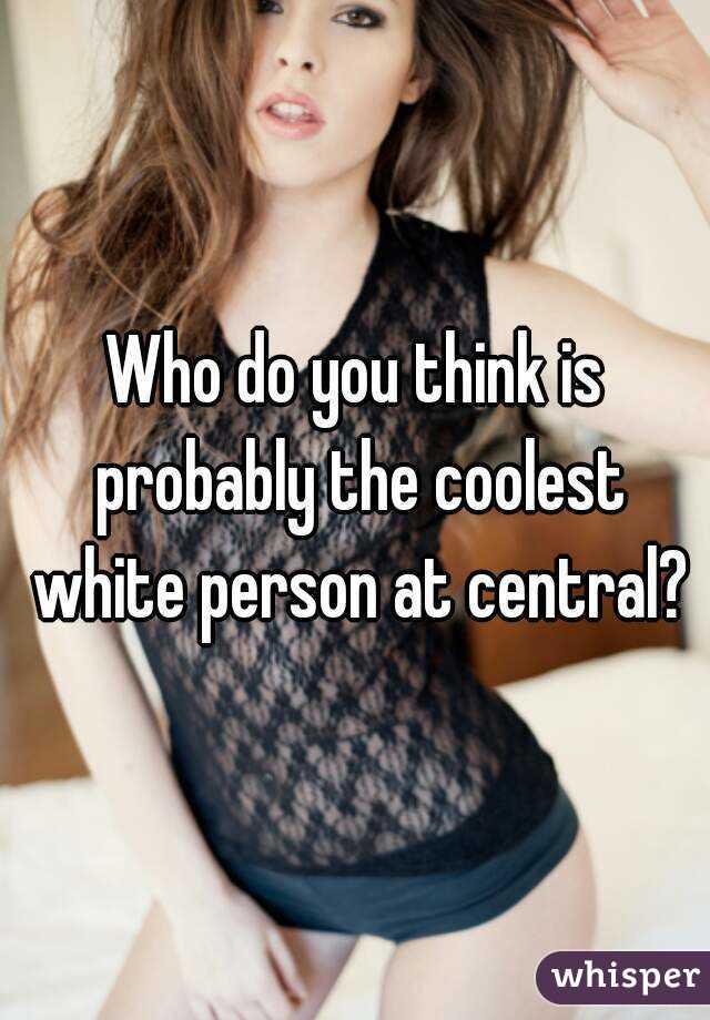 Who do you think is probably the coolest white person at central?