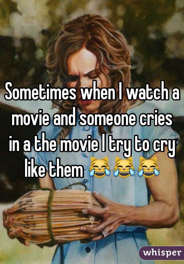 Sometimes when I watch a movie and someone cries in a the movie I try to cry like them 😹😹😹