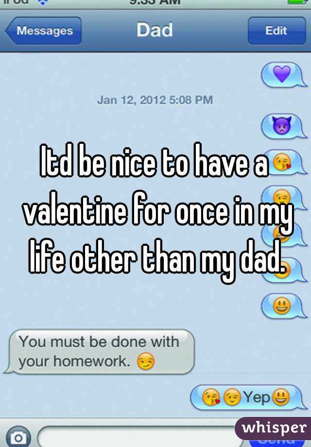 Itd be nice to have a valentine for once in my life other than my dad.