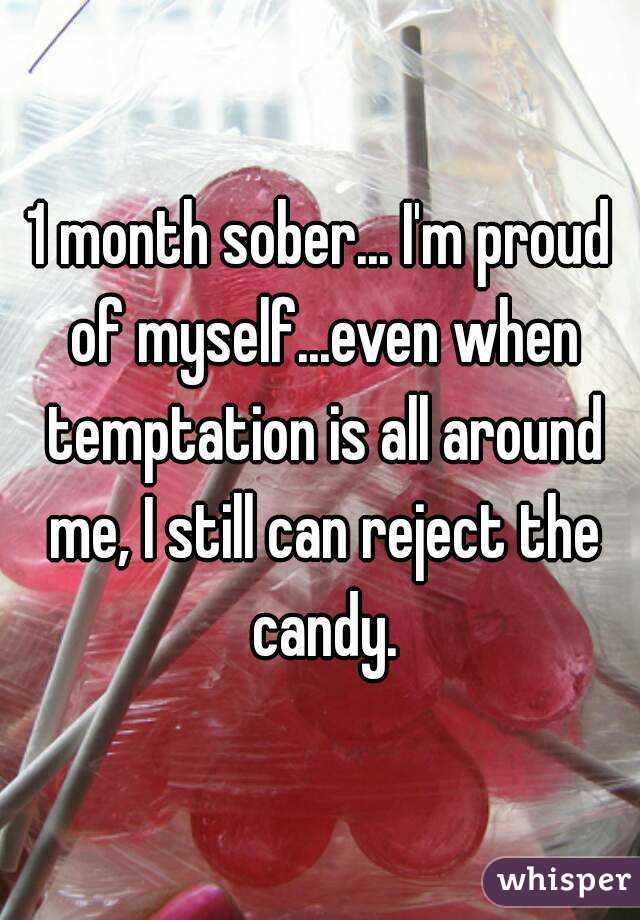 1 month sober... I'm proud of myself...even when temptation is all around me, I still can reject the candy.