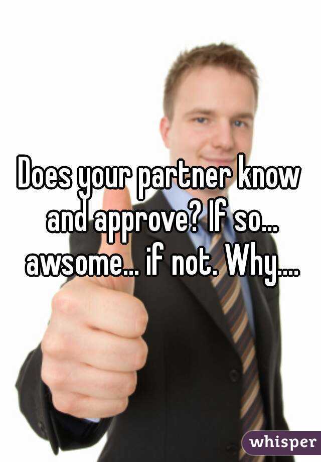 Does your partner know and approve? If so... awsome... if not. Why....