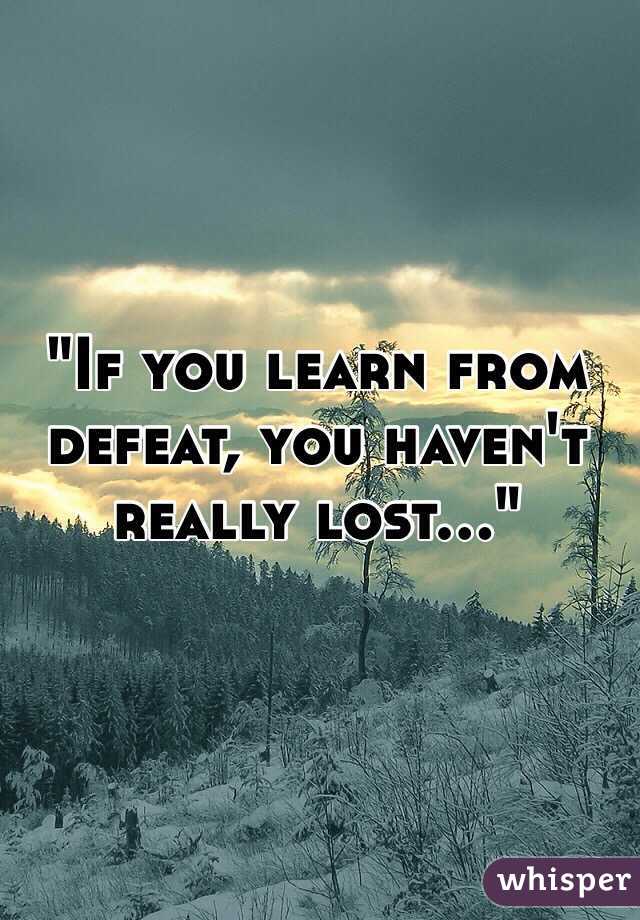 "If you learn from defeat, you haven't really lost..."