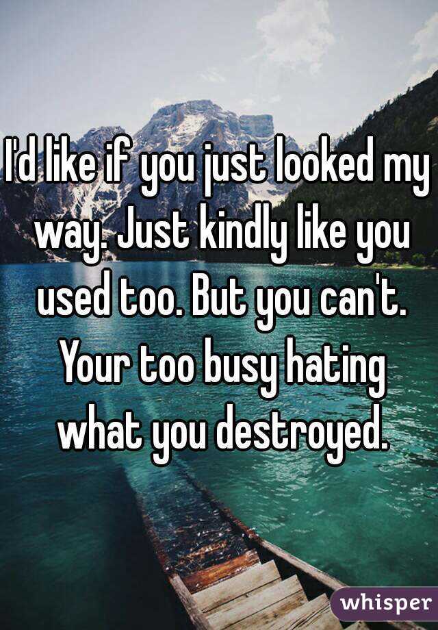 I'd like if you just looked my way. Just kindly like you used too. But you can't. Your too busy hating what you destroyed.