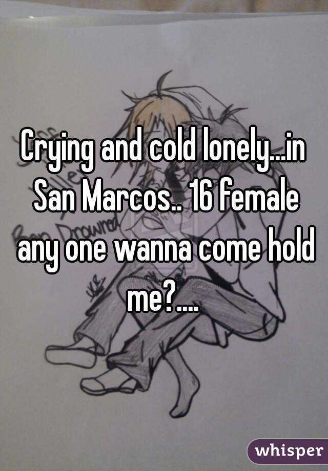 Crying and cold lonely...in San Marcos.. 16 female any one wanna come hold me?.... 