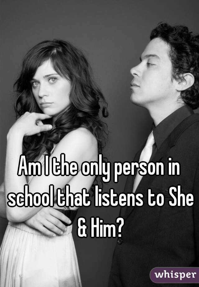 Am I the only person in school that listens to She & Him?