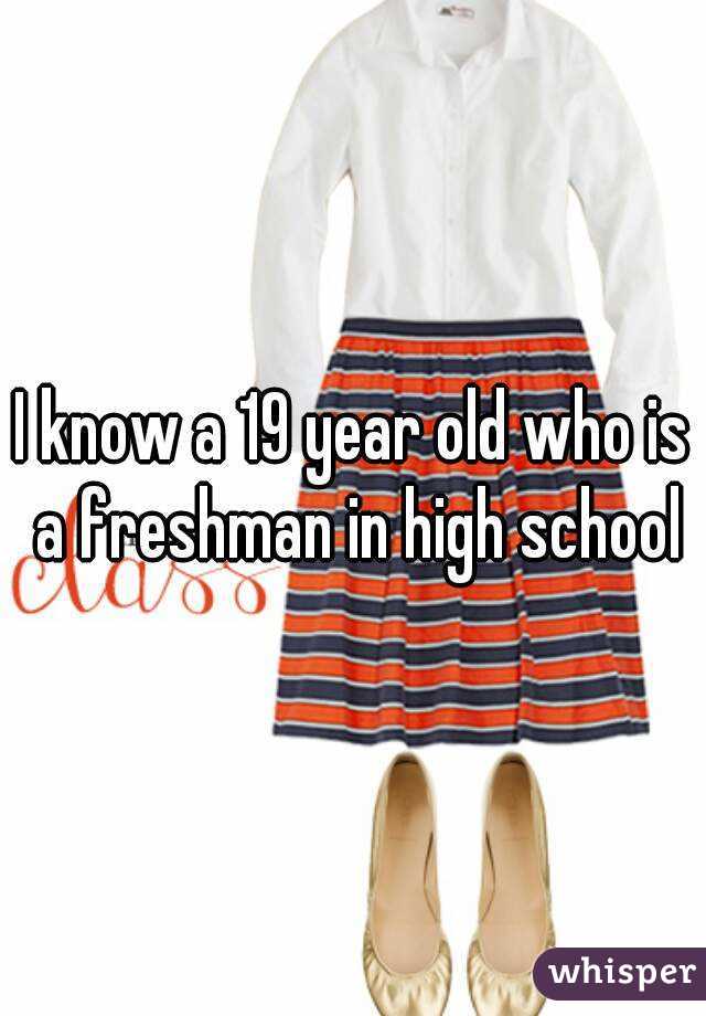 I know a 19 year old who is a freshman in high school