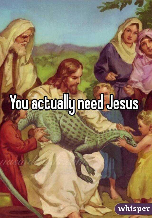You actually need Jesus 