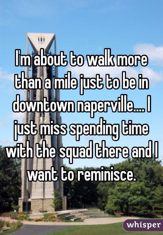 I'm about to walk more than a mile just to be in downtown naperville.... I just miss spending time with the squad there and I want to reminisce.