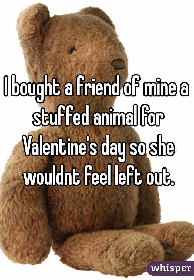 I bought a friend of mine a stuffed animal for Valentine's day so she wouldnt feel left out.
