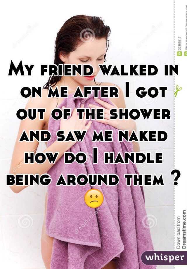 My friend walked in on me after I got out of the shower and saw me naked how do I handle being around them ?😕