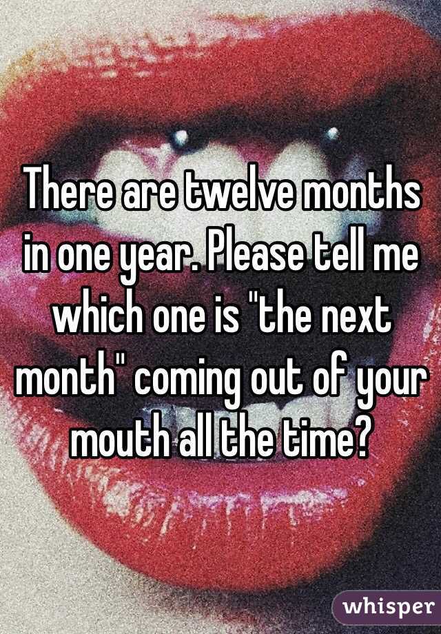 There are twelve months in one year. Please tell me which one is "the next month" coming out of your mouth all the time?