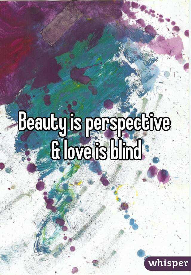 Beauty is perspective
 & love is blind