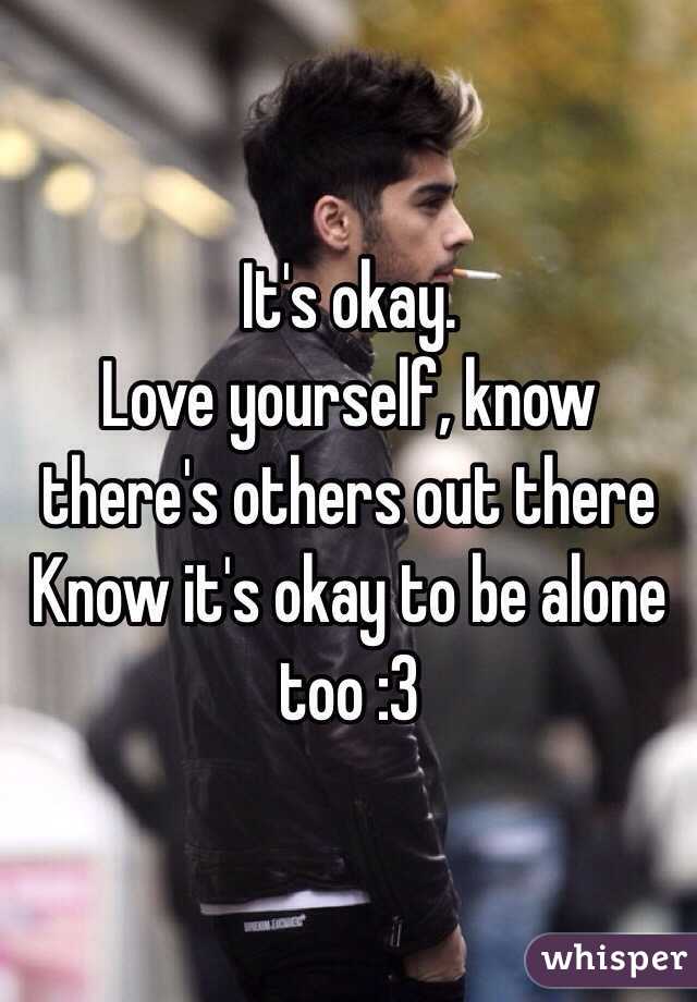 It's okay. 
Love yourself, know there's others out there
Know it's okay to be alone too :3