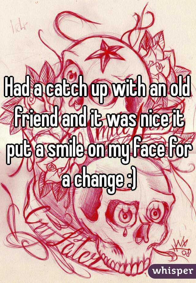Had a catch up with an old friend and it was nice it put a smile on my face for a change :)